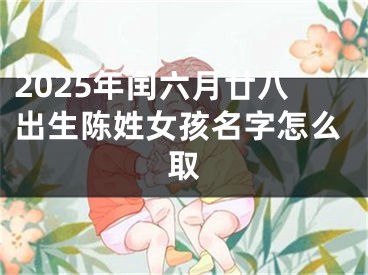 2025年闰六月廿八出生陈姓女孩名字怎么取