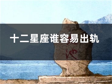 十二星座谁容易出轨