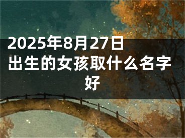 2025年8月27日出生的女孩取什么名字好