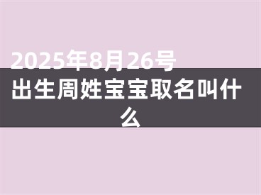 2025年8月26号出生周姓宝宝取名叫什么