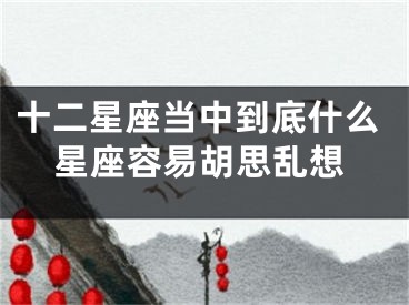十二星座当中到底什么星座容易胡思乱想