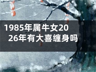1985年属牛女2026年有大喜缠身吗