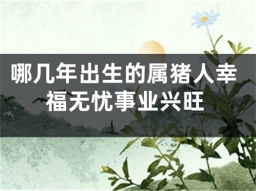 哪几年出生的属猪人幸福无忧事业兴旺