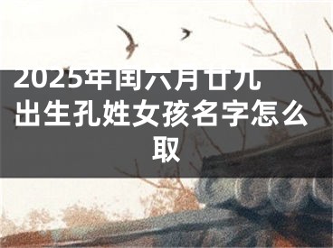 2025年闰六月廿九出生孔姓女孩名字怎么取