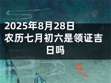 2025年8月28日农历七月初六是领证吉日吗