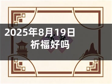 2025年8月19日祈福好吗 