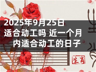 2025年9月25日适合动工吗 近一个月内适合动工的日子