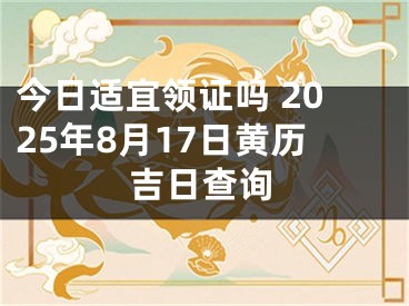 今日适宜领证吗 2025年8月17日黄历吉日查询
