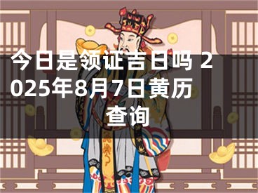 今日是领证吉日吗 2025年8月7日黄历查询