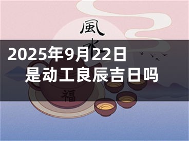 2025年9月22日是动工良辰吉日吗