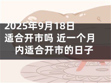 2025年9月18日适合开市吗 近一个月内适合开市的日子
