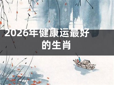 2026年健康运最好的生肖
