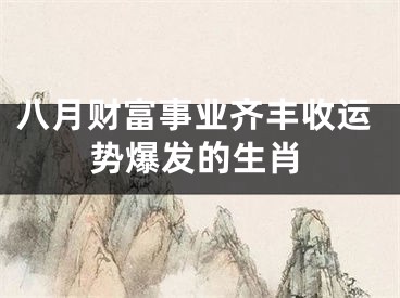 八月财富事业齐丰收运势爆发的生肖
