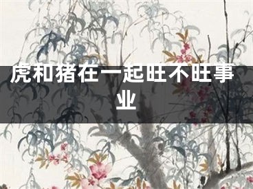 虎和猪在一起旺不旺事业