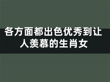 各方面都出色优秀到让人羡慕的生肖女