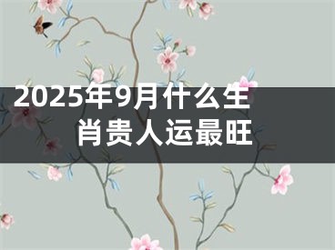 2025年9月什么生肖贵人运最旺