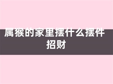 属猴的家里摆什么摆件招财