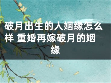 破月出生的人姻缘怎么样 重婚再嫁破月的姻缘