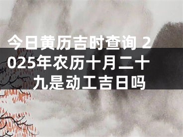 今日黄历吉时查询 2025年农历十月二十九是动工吉日吗