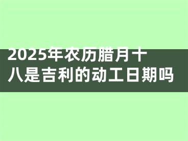 2025年农历腊月十八是吉利的动工日期吗