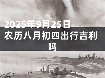 2025年9月25日农历八月初四出行吉利吗