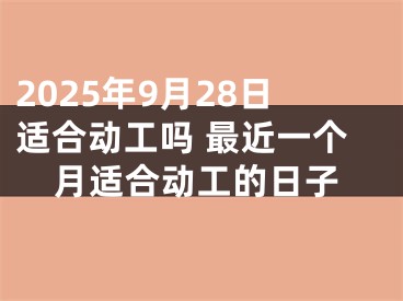 2025年9月28日适合动工吗 最近一个月适合动工的日子