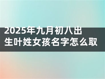 2025年九月初八出生叶姓女孩名字怎么取