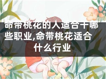 命带桃花的人适合干哪些职业,命带桃花适合什么行业