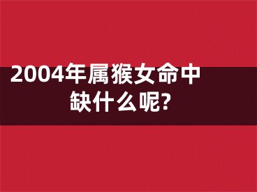 2004年属猴女命中缺什么呢?