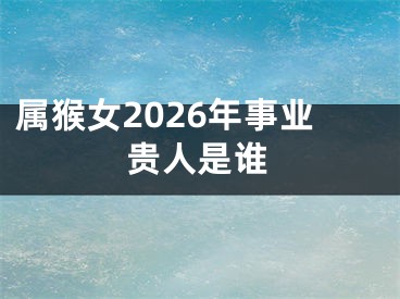 属猴女2026年事业贵人是谁