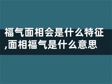 福气面相会是什么特征,面相福气是什么意思