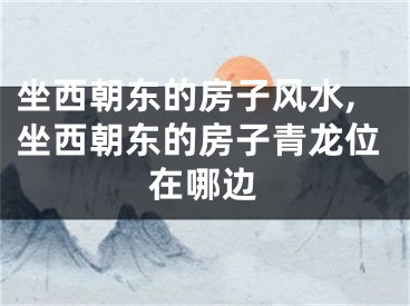 坐西朝东的房子风水,坐西朝东的房子青龙位在哪边