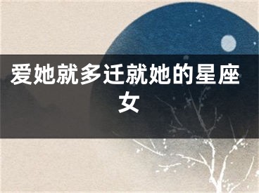 爱她就多迁就她的星座女