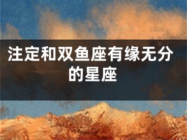 注定和双鱼座有缘无分的星座