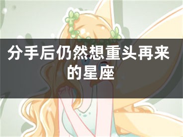 分手后仍然想重头再来的星座