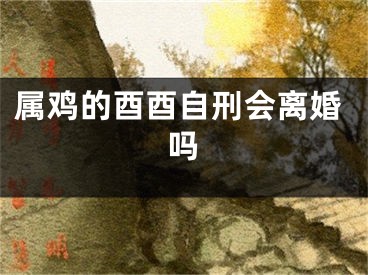 属鸡的酉酉自刑会离婚吗