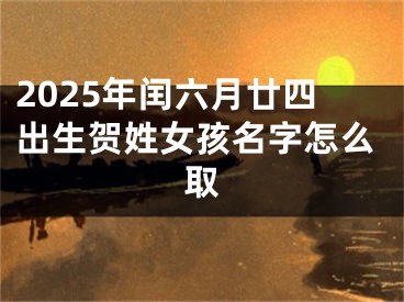 2025年闰六月廿四出生贺姓女孩名字怎么取