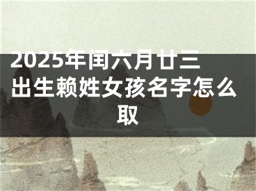 2025年闰六月廿三出生赖姓女孩名字怎么取