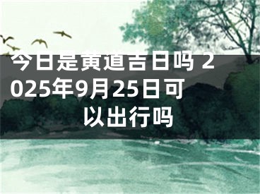 今日是黄道吉日吗 2025年9月25日可以出行吗