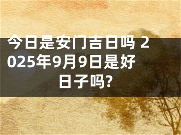 今日是安门吉日吗 2025年9月9日是好日子吗?
