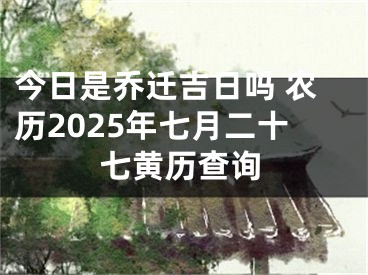 今日是乔迁吉日吗 农历2025年七月二十七黄历查询