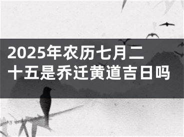 2025年农历七月二十五是乔迁黄道吉日吗