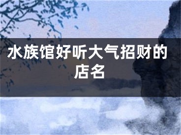 水族馆好听大气招财的店名