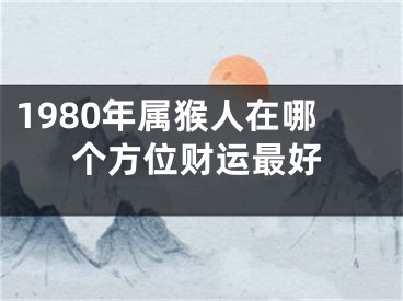 1980年属猴人在哪个方位财运最好
