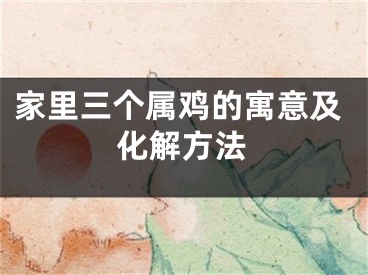 家里三个属鸡的寓意及化解方法