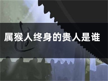 属猴人终身的贵人是谁