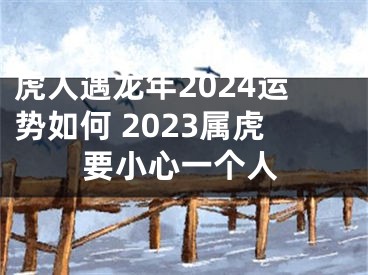 虎人遇龙年2024运势如何 2023属虎要小心一个人