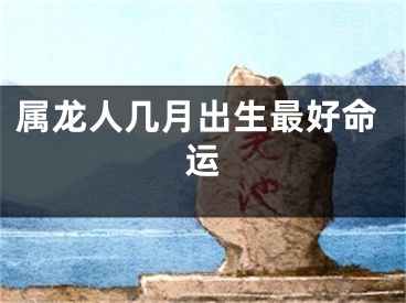 属龙人几月出生最好命运
