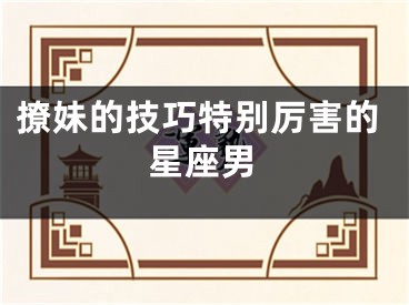 撩妹的技巧特别厉害的星座男