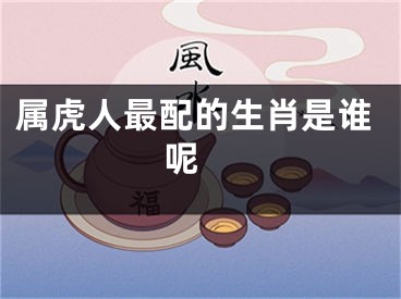 属虎人最配的生肖是谁呢 